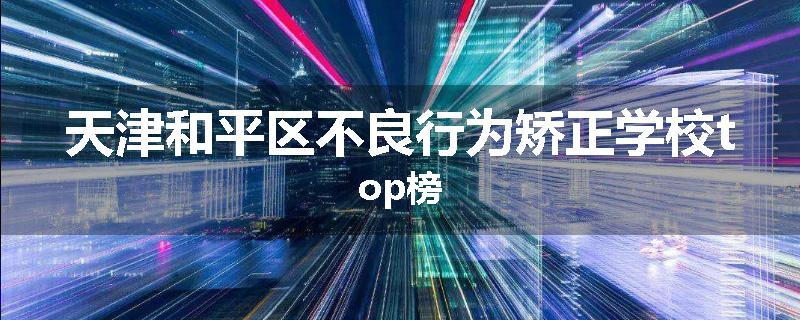 天津和平区不良行为矫正学校top榜