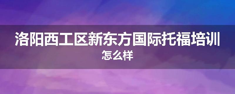洛阳西工区新东方国际托福培训怎么样