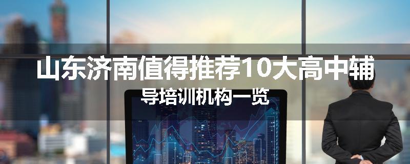 山东济南值得推荐10大高中辅导培训机构一览