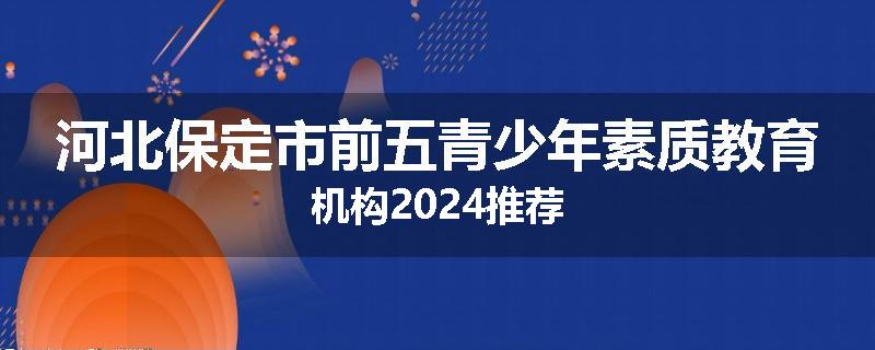 河北保定市前五青少年素质教育机构2024推荐