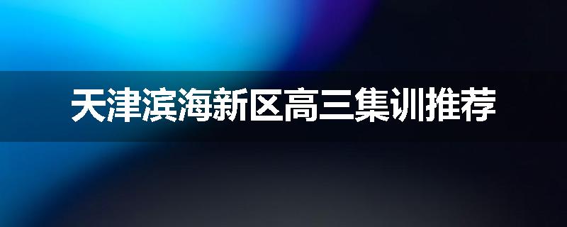 天津滨海新区高三集训推荐