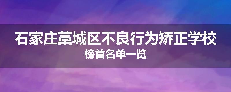 石家庄藁城区不良行为矫正学校榜首名单一览