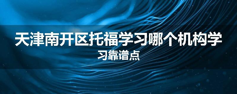 天津南开区托福学习哪个机构学习靠谱点