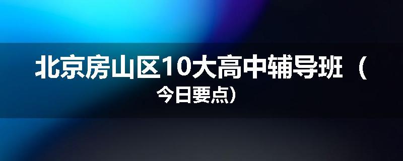 北京房山区10大高中辅导班（今日要点）