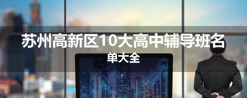 苏州高新区10大高中辅导班名单大全