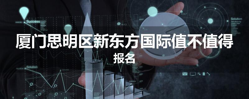 厦门思明区新东方国际值不值得报名