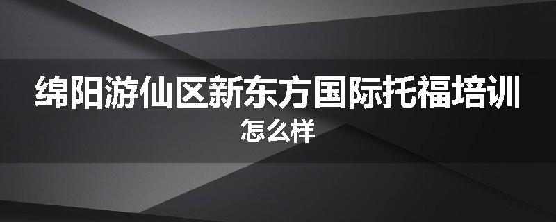 绵阳游仙区新东方国际托福培训怎么样