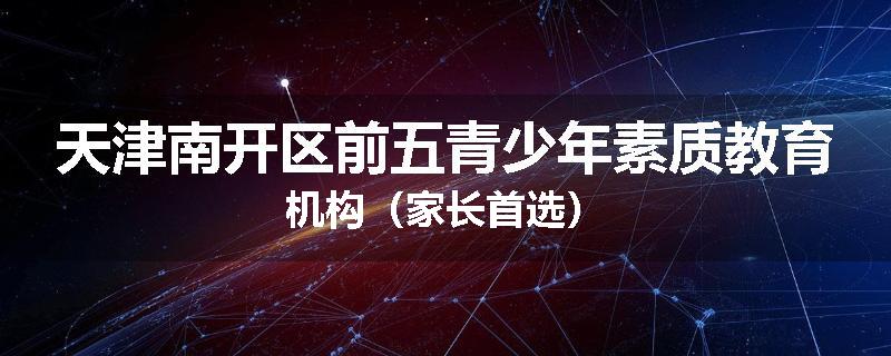 天津南开区前五青少年素质教育机构（家长首选）