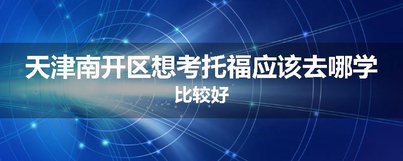 天津南开区想考托福应该去哪学比较好