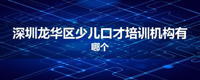 深圳龙华区少儿口才培训机构有哪个