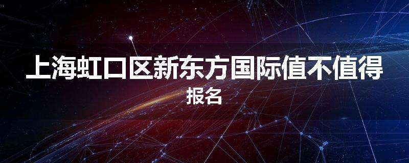 上海虹口区新东方国际值不值得报名