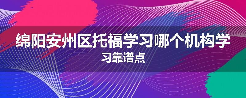 绵阳安州区托福学习哪个机构学习靠谱点