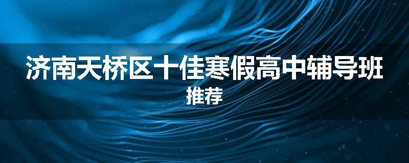济南天桥区十佳寒假高中辅导班推荐