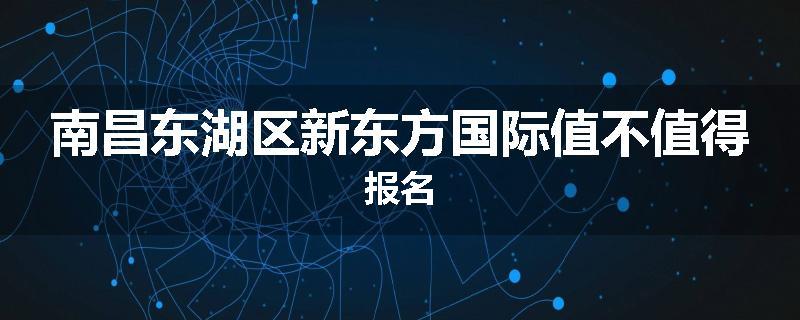 南昌东湖区新东方国际值不值得报名