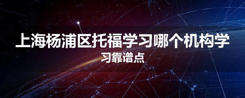 上海杨浦区托福学习哪个机构学习靠谱点
