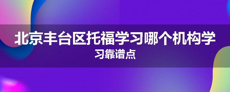 北京丰台区托福学习哪个机构学习靠谱点