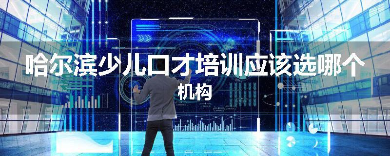 哈尔滨少儿口才培训应该选哪个机构