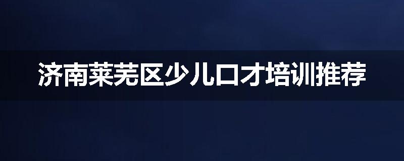 济南莱芜区少儿口才培训推荐