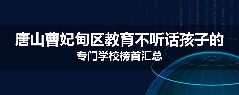 唐山曹妃甸区教育不听话孩子的专门学校榜首汇总
