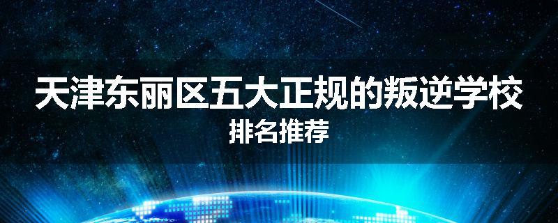 天津东丽区五大正规的叛逆学校排名推荐
