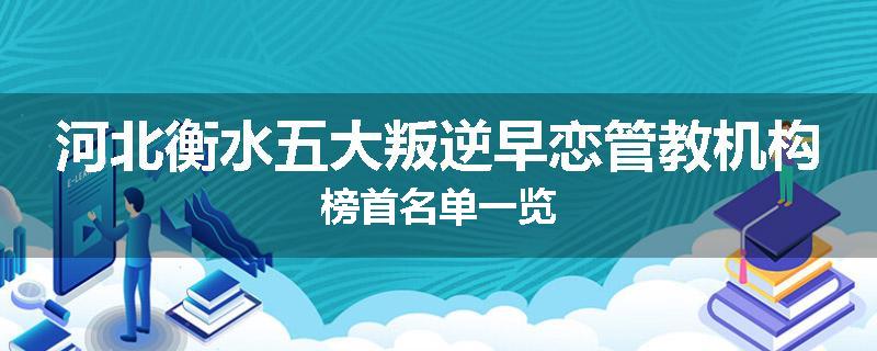 河北衡水五大叛逆早恋管教机构榜首名单一览