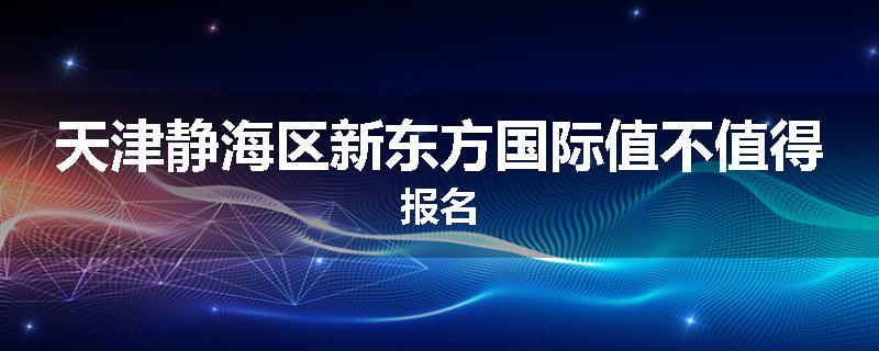 天津静海区新东方国际值不值得报名