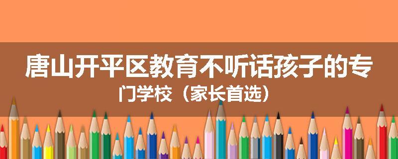唐山开平区教育不听话孩子的专门学校（家长首选）