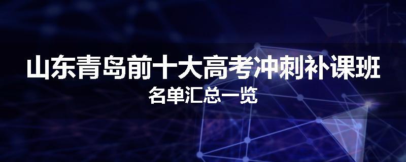山东青岛前十大高考冲刺补课班名单汇总一览