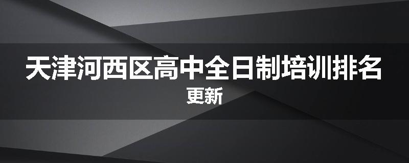 天津河西区高中全日制培训排名更新