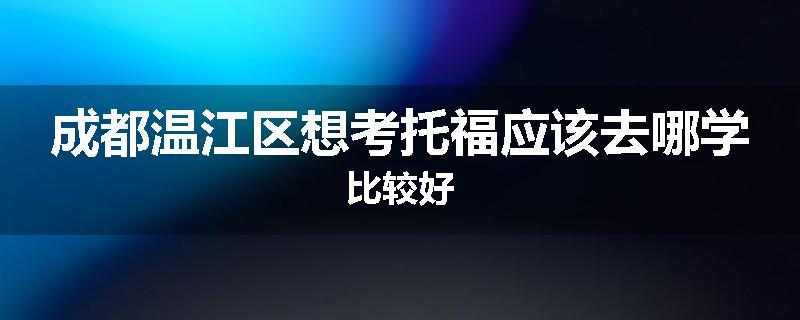 成都温江区想考托福应该去哪学比较好