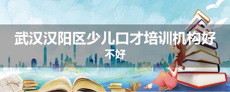 武汉汉阳区少儿口才培训机构好不好