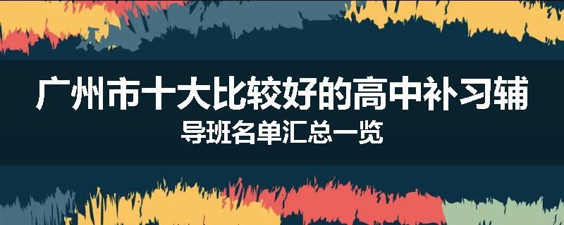 广州市十大比较好的高中补习辅导班名单汇总一览