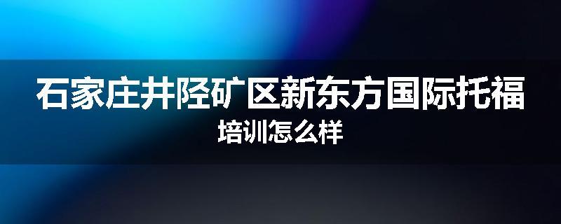 石家庄井陉矿区新东方国际托福培训怎么样