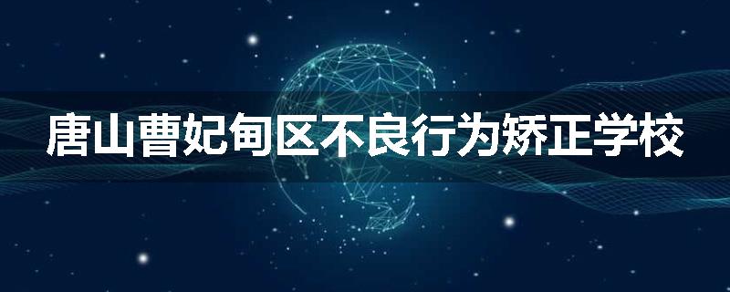 唐山曹妃甸区不良行为矫正学校