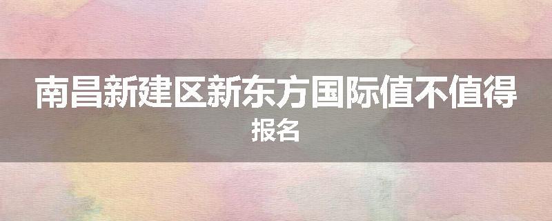 南昌新建区新东方国际值不值得报名