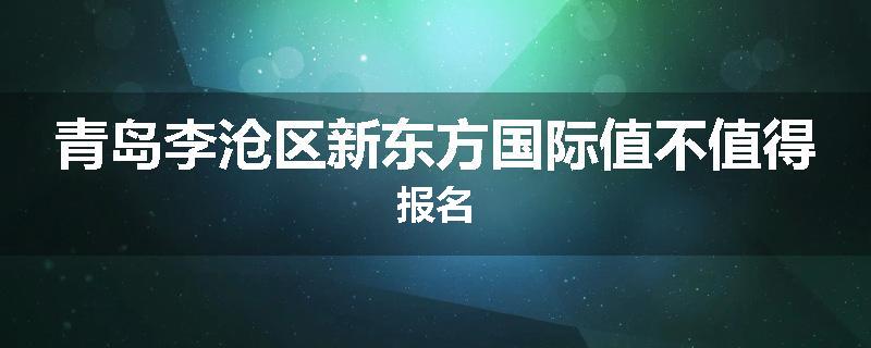青岛李沧区新东方国际值不值得报名