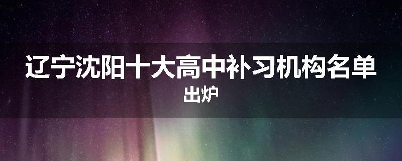 辽宁沈阳十大高中补习机构名单出炉