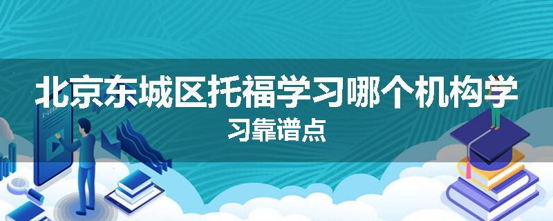 北京东城区托福学习哪个机构学习靠谱点