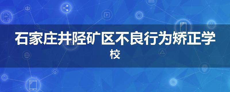 石家庄井陉矿区不良行为矫正学校
