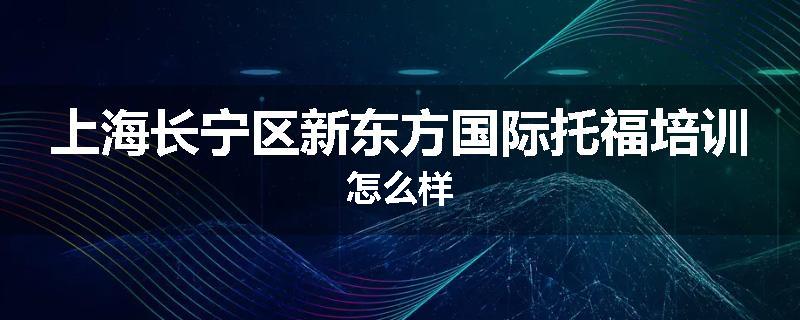 上海长宁区新东方国际托福培训怎么样