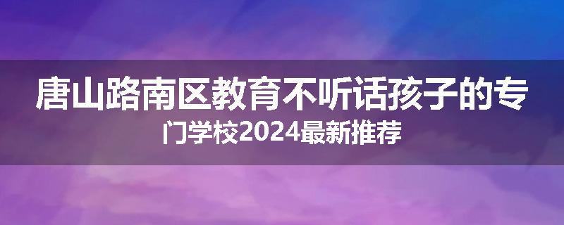 唐山路南区教育不听话孩子的专门学校2024最新推荐