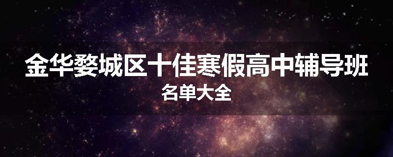 金华婺城区十佳寒假高中辅导班名单大全