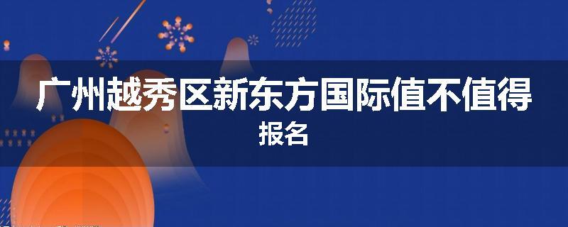 广州越秀区新东方国际值不值得报名