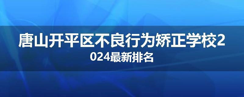 唐山开平区不良行为矫正学校2024最新排名