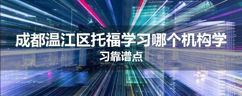 成都温江区托福学习哪个机构学习靠谱点