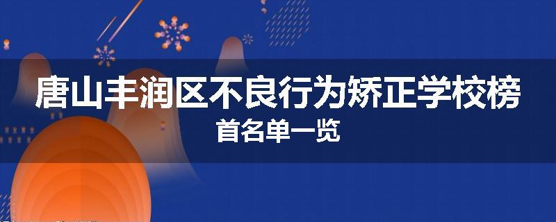 唐山丰润区不良行为矫正学校榜首名单一览