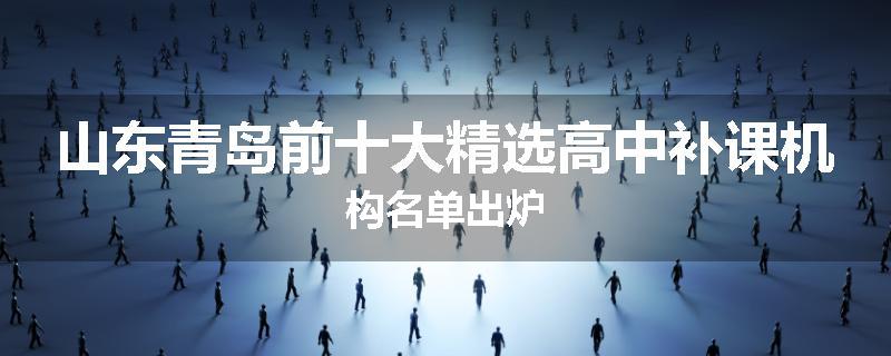山东青岛前十大精选高中补课机构名单出炉