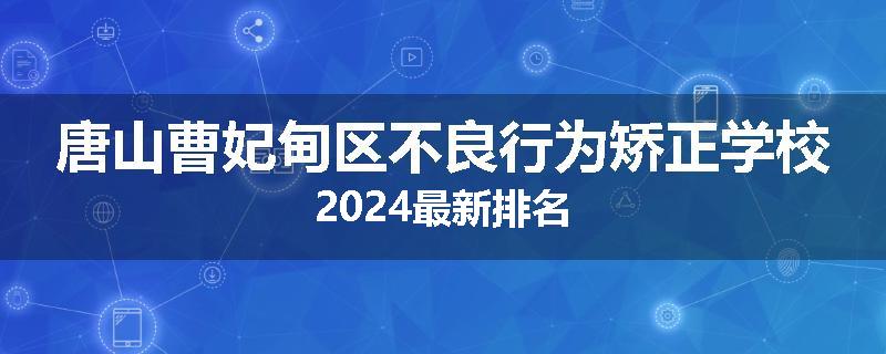唐山曹妃甸区不良行为矫正学校2024最新排名
