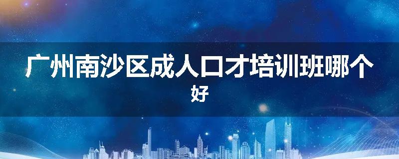 广州南沙区成人口才培训班哪个好