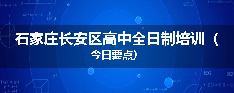 石家庄长安区高中全日制培训（今日要点）